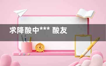 求降酸中*** 酸友能降尿酸吗？